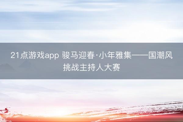 21点游戏app 骏马迎春·小年雅集——国潮风挑战主持人大赛