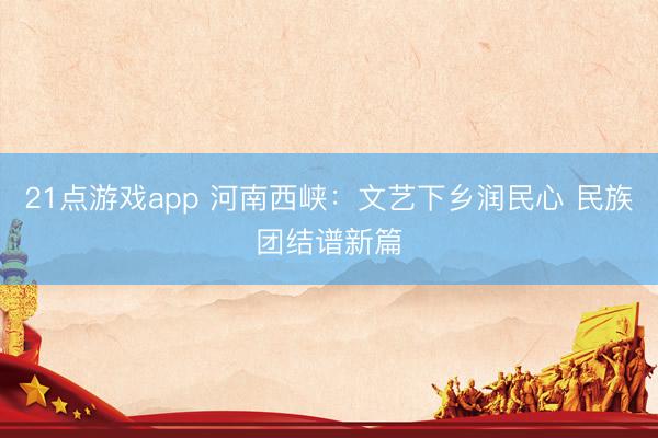 21点游戏app 河南西峡：文艺下乡润民心 民族团结谱新篇
