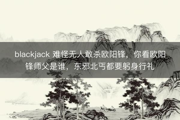 blackjack 难怪无人敢杀欧阳锋,你看欧阳锋师父是谁,东邪北丐都要躬身行礼