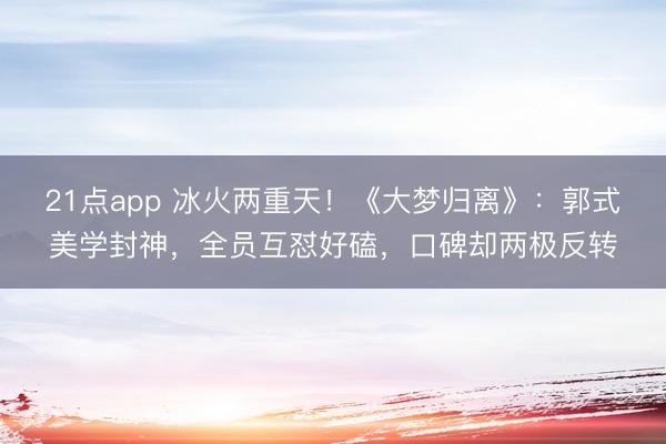 21点app 冰火两重天!《大梦归离》:郭式美学封神,全员互怼好磕,口碑却两极反转