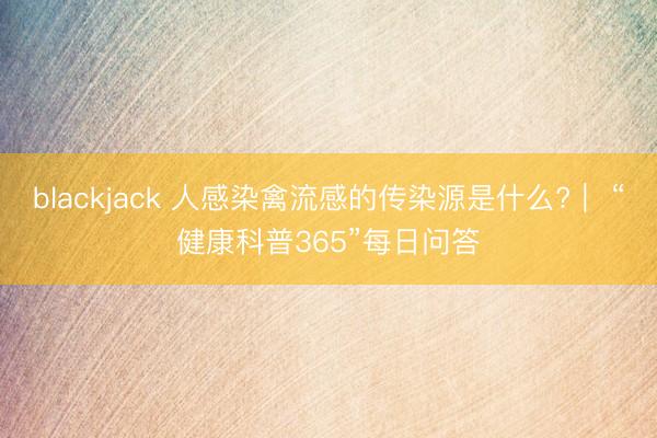 blackjack 人感染禽流感的传染源是什么?｜ “健康科普365”每日问答