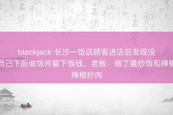 blackjack 长沙一饭店顾客进店后发现没人，自己下厨做饭并留下饭钱，老板：做了蛋炒饭和辣椒炒肉