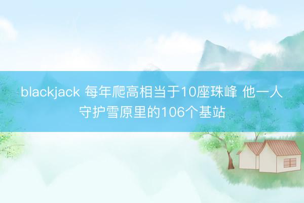 blackjack 每年爬高相当于10座珠峰 他一人守护雪原里的106个基站
