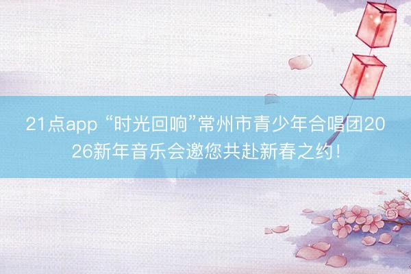 21点app “时光回响”常州市青少年合唱团2026新年音乐会邀您共赴新春之约！