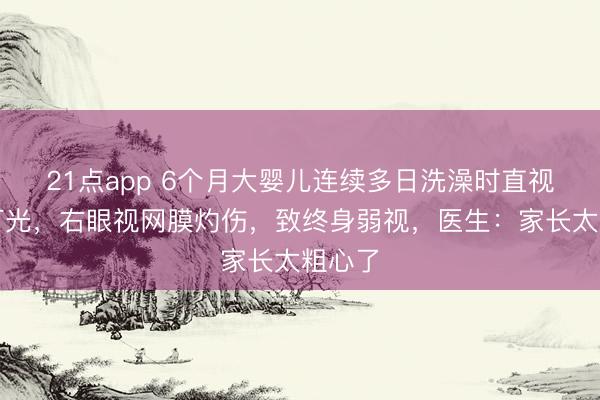 21点app 6个月大婴儿连续多日洗澡时直视浴霸灯光，右眼视网膜灼伤，致终身弱视，医生：家长太粗心了