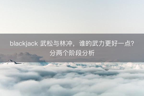 blackjack 武松与林冲，谁的武力更好一点？分两个阶段分析