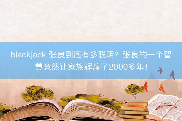 blackjack 张良到底有多聪明？张良的一个智慧竟然让家族辉煌了2000多年！