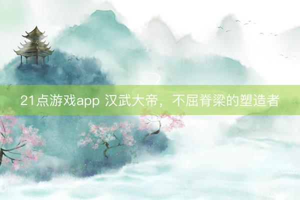 21点游戏app 汉武大帝，不屈脊梁的塑造者