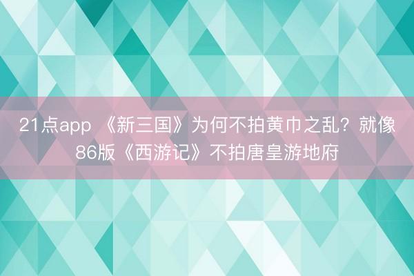 21点app 《新三国》为何不拍黄巾之乱?就像86版《西游记》不拍唐皇游地府