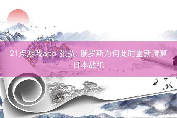 21点游戏app 张弘: 俄罗斯为何此时重新清算日本战犯