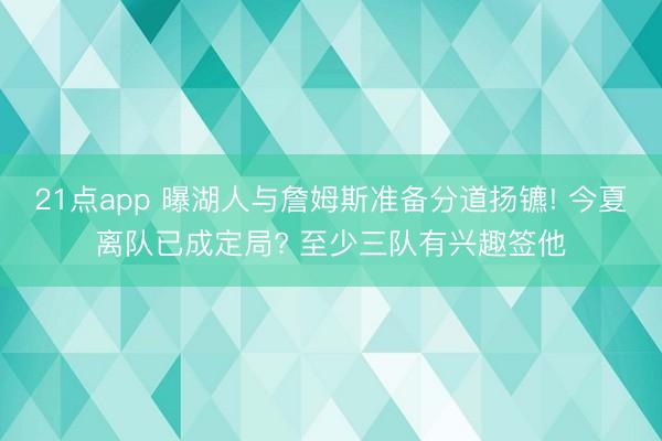 21点app 曝湖人与詹姆斯准备分道扬镳! 今夏离队已成定局? 至少三队有兴趣签他