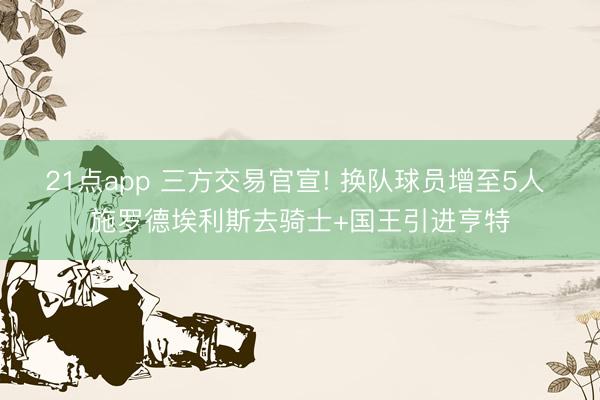 21点app 三方交易官宣! 换队球员增至5人 施罗德埃利斯去骑士+国王引进亨特
