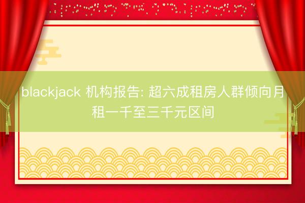blackjack 机构报告: 超六成租房人群倾向月租一千至三千元区间
