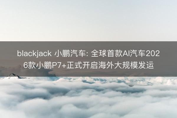 blackjack 小鹏汽车: 全球首款AI汽车2026款小鹏P7+正式开启海外大规模发运