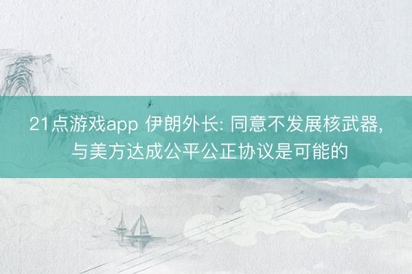 21点游戏app 伊朗外长: 同意不发展核武器， 与美方达成公平公正协议是可能的