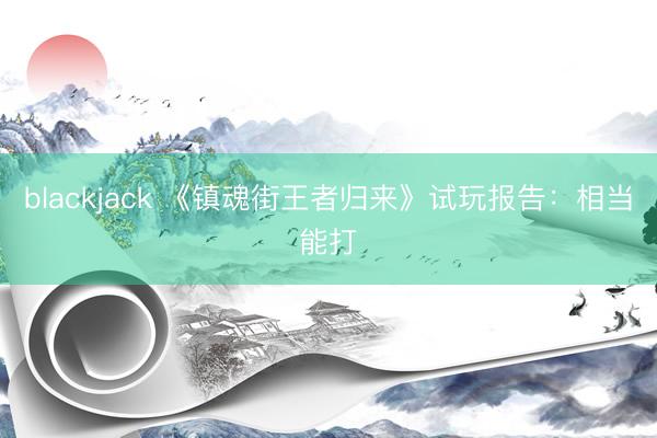 blackjack 《镇魂街王者归来》试玩报告：相当能打