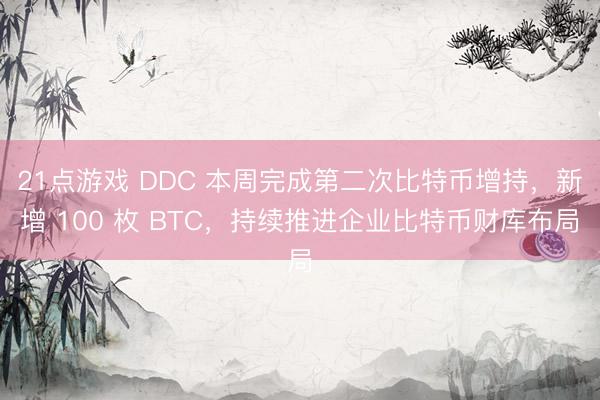 21点游戏 DDC 本周完成第二次比特币增持，新增 100 枚 BTC，持续推进企业比特币财库布局