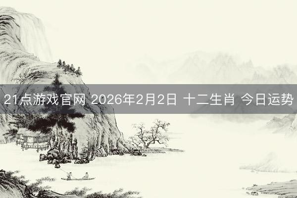 21点游戏官网 2026年2月2日 十二生肖 今日运势
