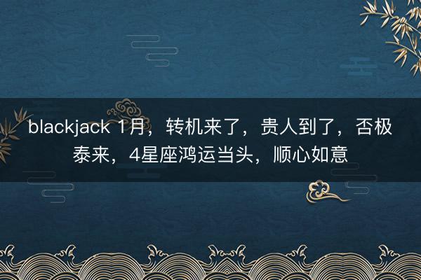 blackjack 1月，转机来了，贵人到了，否极泰来，4星座鸿运当头，顺心如意