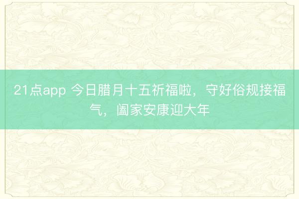 21点app 今日腊月十五祈福啦,守好俗规接福气,阖家安康迎大年