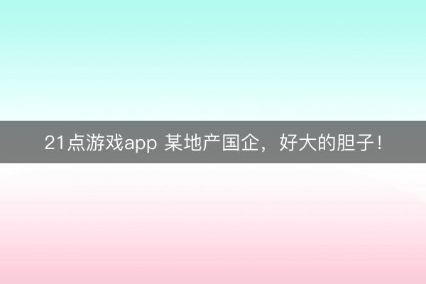 21点游戏app 某地产国企，好大的胆子！