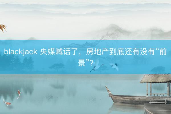 blackjack 央媒喊话了，房地产到底还有没有“前景”？