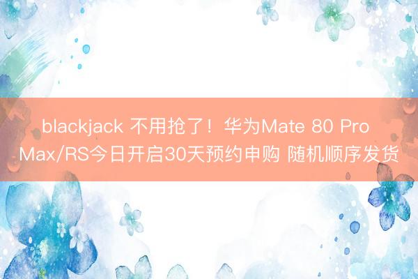 blackjack 不用抢了！华为Mate 80 Pro Max/RS今日开启30天预约申购 随机顺序发货