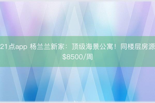 21点app 杨兰兰新家:顶级海景公寓!同楼层房源$8500/周