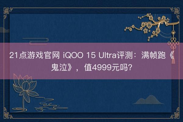 21点游戏官网 iQOO 15 Ultra评测:满帧跑《鬼泣》,值4999元吗?