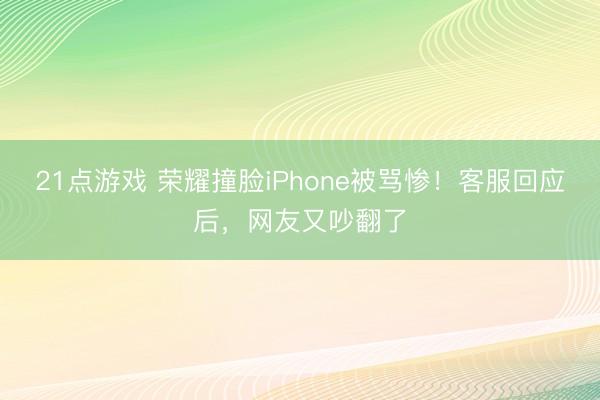 21点游戏 荣耀撞脸iPhone被骂惨！客服回应后，网友又吵翻了