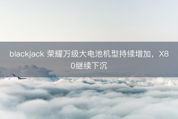 blackjack 荣耀万级大电池机型持续增加，X80继续下沉
