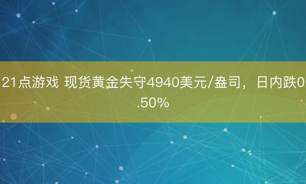 21点游戏 现货黄金失守4940美元/盎司，日内跌0.50%