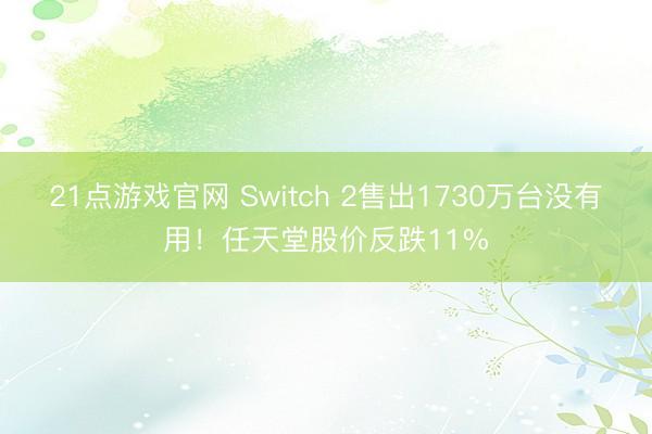 21点游戏官网 Switch 2售出1730万台没有用！任天堂股价反跌11%