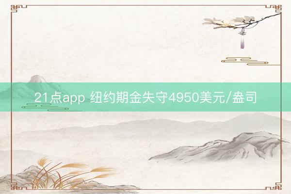 21点app 纽约期金失守4950美元/盎司