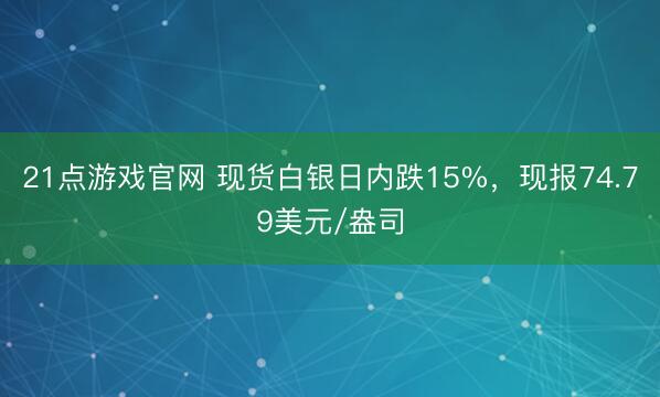 21点游戏官网 现货白银日内跌15%，现报74.79美元/盎司