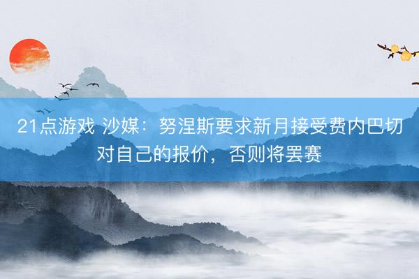 21点游戏 沙媒：努涅斯要求新月接受费内巴切对自己的报价，否则将罢赛