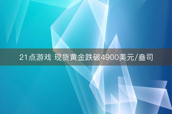 21点游戏 现货黄金跌破4900美元/盎司