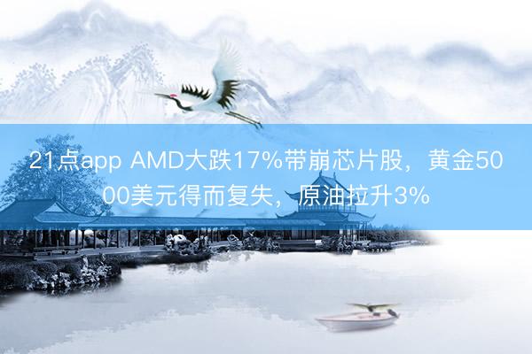 21点app AMD大跌17%带崩芯片股，黄金5000美元得而复失，原油拉升3%