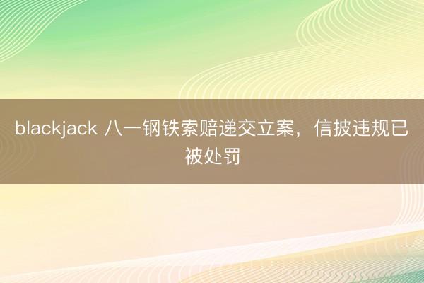blackjack 八一钢铁索赔递交立案,信披违规已被处罚
