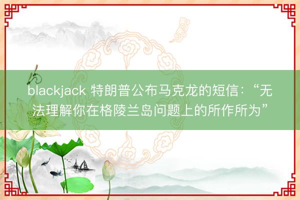 blackjack 特朗普公布马克龙的短信：“无法理解你在格陵兰岛问题上的所作所为”
