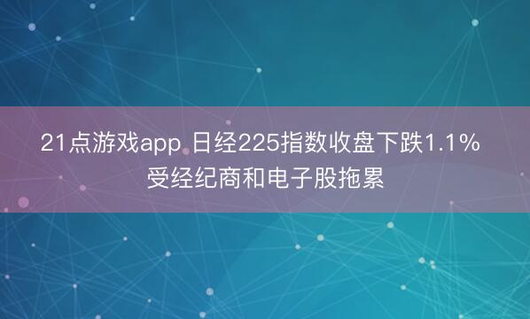 21点游戏app 日经225指数收盘下跌1.1% 受经纪商和电子股拖累