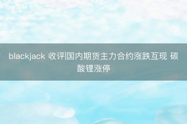 blackjack 收评|国内期货主力合约涨跌互现 碳酸锂涨停