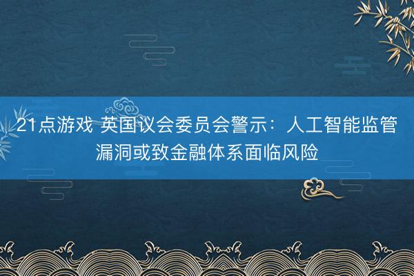 21点游戏 英国议会委员会警示：人工智能监管漏洞或致金融体系面临风险