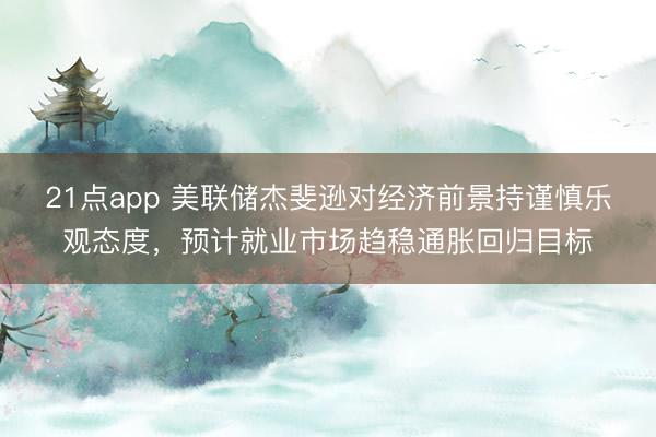 21点app 美联储杰斐逊对经济前景持谨慎乐观态度，预计就业市场趋稳通胀回归目标