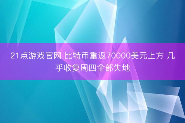 21点游戏官网 比特币重返70000美元上方 几乎收复周四全部失地