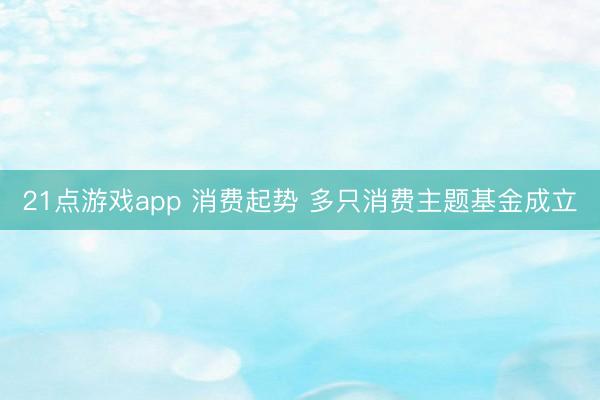 21点游戏app 消费起势 多只消费主题基金成立