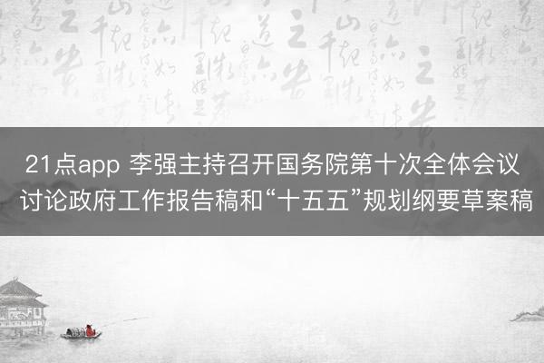 21点app 李强主持召开国务院第十次全体会议 讨论政府工作报告稿和“十五五”规划纲要草案稿