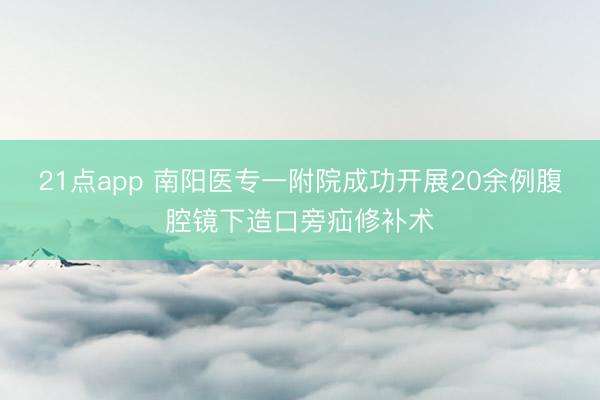21点app 南阳医专一附院成功开展20余例腹腔镜下造口旁疝修补术
