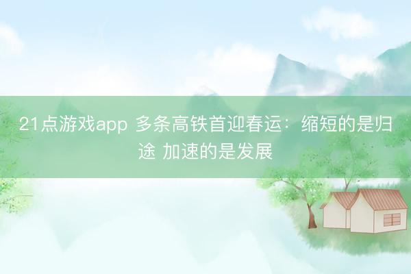 21点游戏app 多条高铁首迎春运：缩短的是归途 加速的是发展