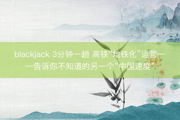 blackjack 3分钟一趟 高铁“地铁化”运营——告诉你不知道的另一个“中国速度”